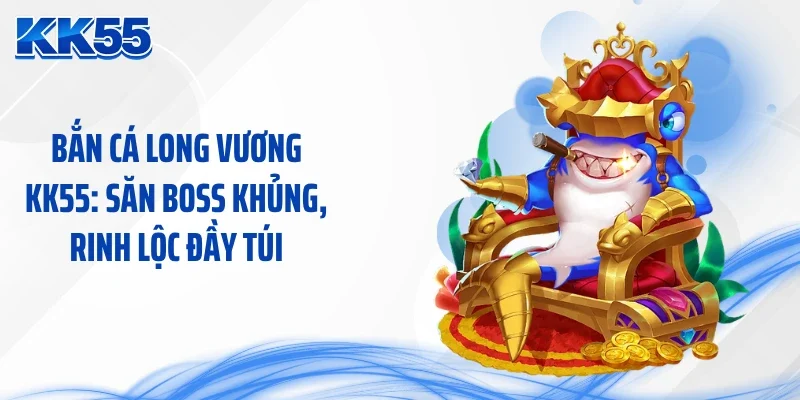 Bắn Cá Long Vương KK55: Săn Boss Khủng, Rinh Lộc Đầy Túi