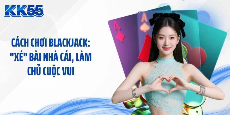 Cách Chơi Blackjack: "Xé" Bài Nhà Cái, Làm Chủ Cuộc Vui