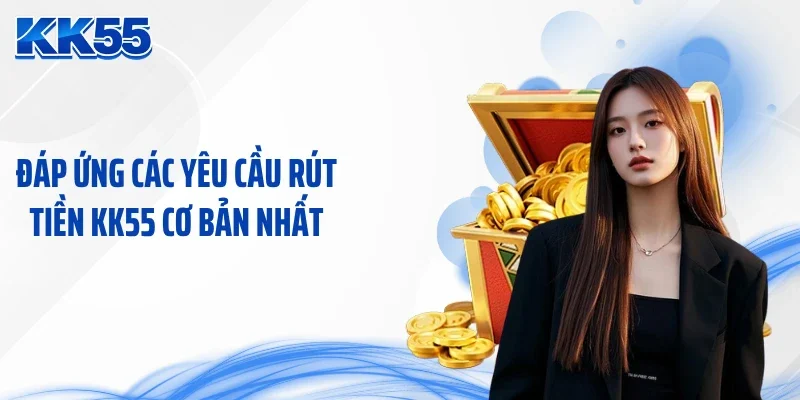 Đáp ứng các yêu cầu rút tiền KK55 cơ bản nhất