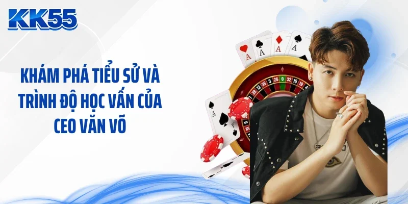 Khám phá tiểu sử và trình độ học vấn của CEO Văn Võ