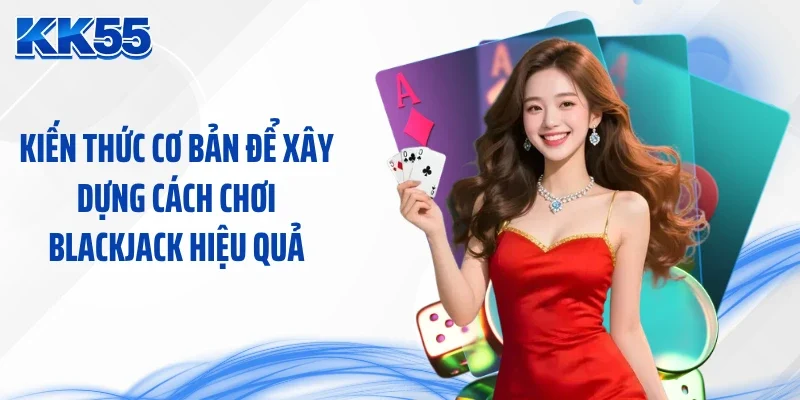 Kiến thức cơ bản để xây dựng cách chơi blackjack hiệu quả
