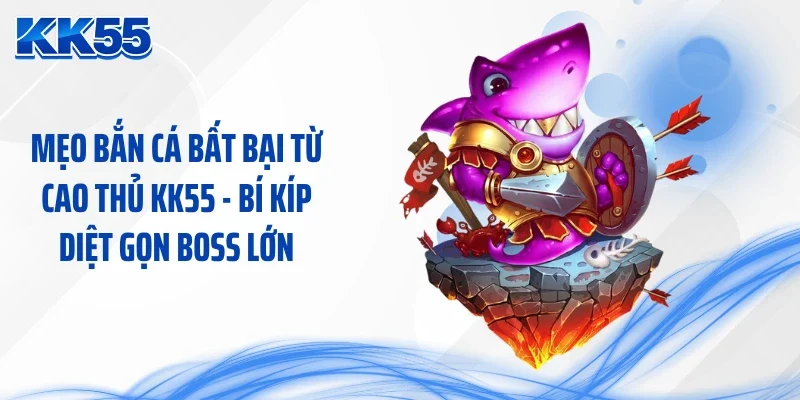 Mẹo Bắn Cá Bất Bại Từ Cao Thủ KK55 - Bí Kíp Diệt Gọn Boss Lớn