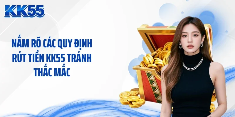 Nắm rõ các quy định rút tiền KK55 tránh thắc mắc