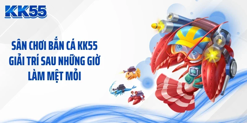 Sân chơi bắn cá KK55 giải trí sau những giờ làm mệt mỏi
