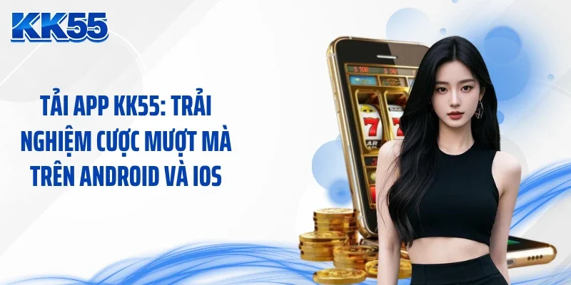 Tải App KK55: Trải Nghiệm Cược Mượt Mà Trên Android Và Ios